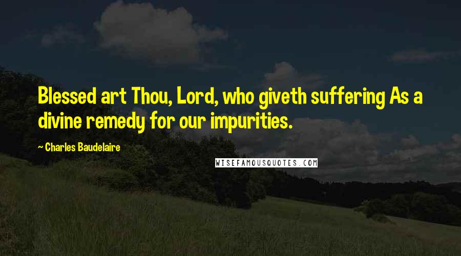 Charles Baudelaire Quotes: Blessed art Thou, Lord, who giveth suffering As a divine remedy for our impurities.