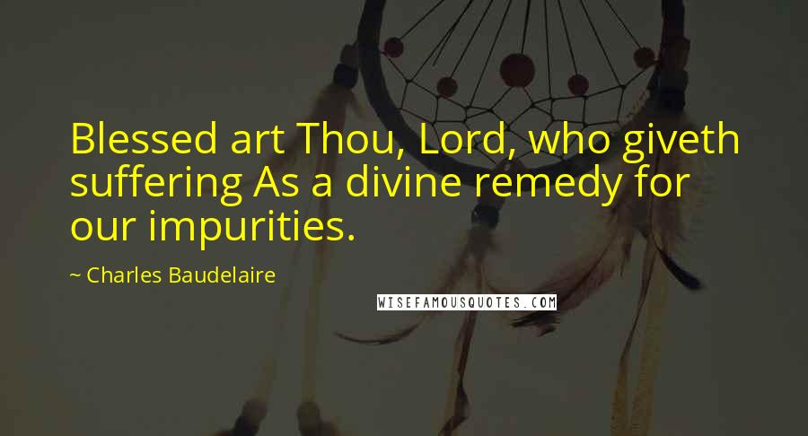 Charles Baudelaire Quotes: Blessed art Thou, Lord, who giveth suffering As a divine remedy for our impurities.