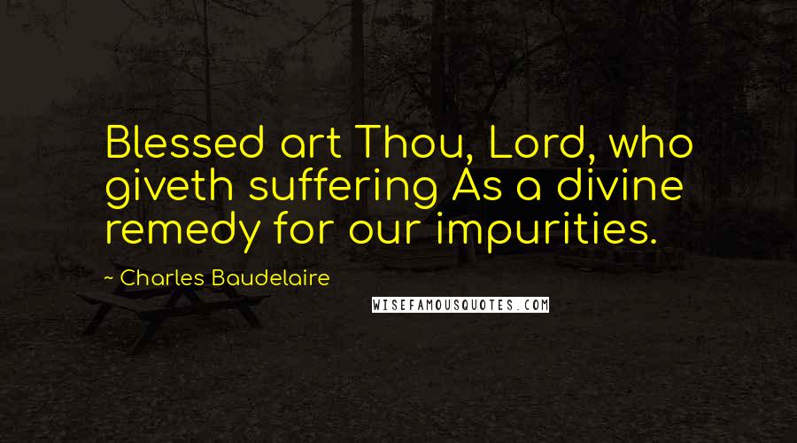Charles Baudelaire Quotes: Blessed art Thou, Lord, who giveth suffering As a divine remedy for our impurities.