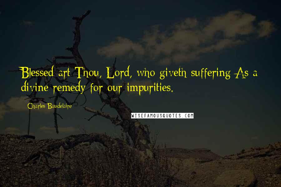 Charles Baudelaire Quotes: Blessed art Thou, Lord, who giveth suffering As a divine remedy for our impurities.