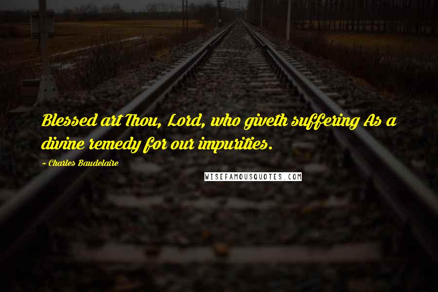 Charles Baudelaire Quotes: Blessed art Thou, Lord, who giveth suffering As a divine remedy for our impurities.