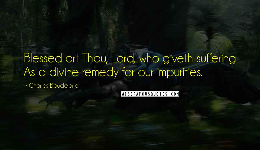 Charles Baudelaire Quotes: Blessed art Thou, Lord, who giveth suffering As a divine remedy for our impurities.