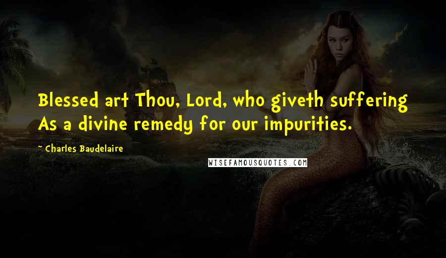 Charles Baudelaire Quotes: Blessed art Thou, Lord, who giveth suffering As a divine remedy for our impurities.