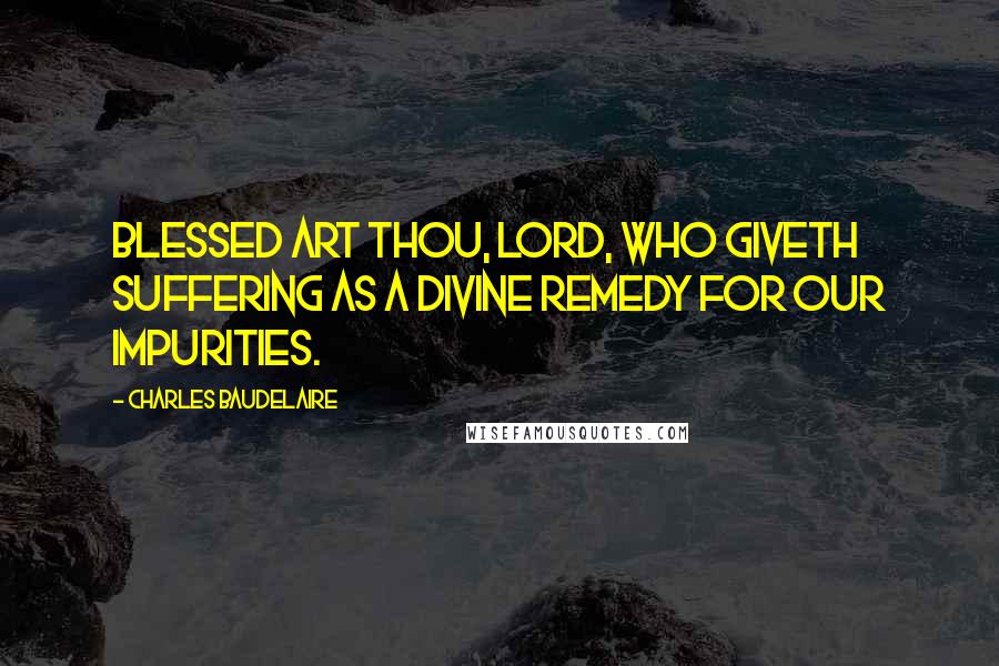 Charles Baudelaire Quotes: Blessed art Thou, Lord, who giveth suffering As a divine remedy for our impurities.