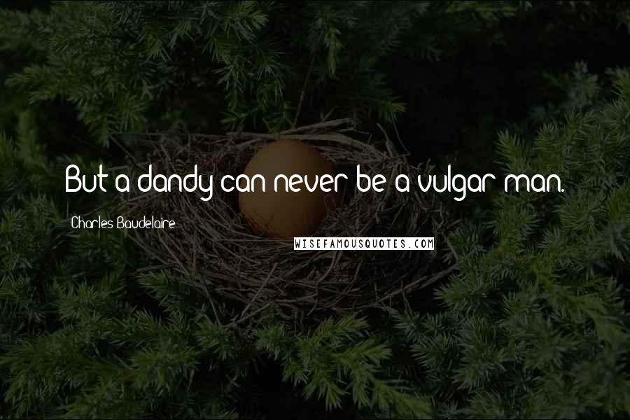 Charles Baudelaire Quotes: But a dandy can never be a vulgar man.