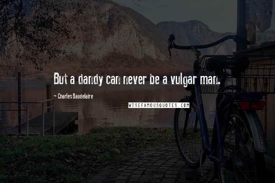 Charles Baudelaire Quotes: But a dandy can never be a vulgar man.