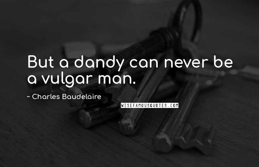 Charles Baudelaire Quotes: But a dandy can never be a vulgar man.