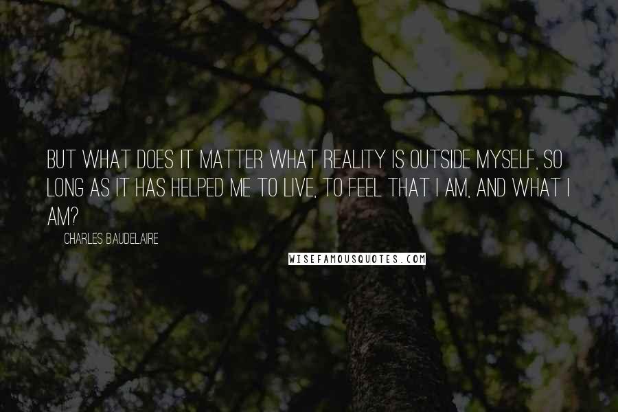 Charles Baudelaire Quotes: But what does it matter what reality is outside myself, so long as it has helped me to live, to feel that I am, and what I am?