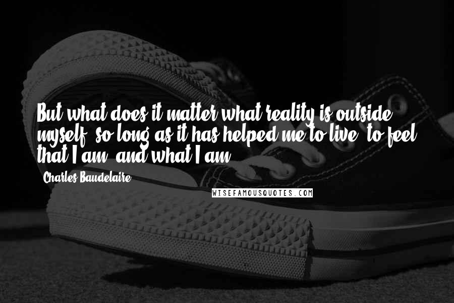 Charles Baudelaire Quotes: But what does it matter what reality is outside myself, so long as it has helped me to live, to feel that I am, and what I am?