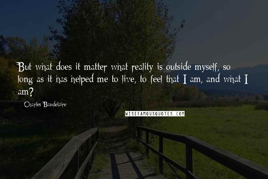 Charles Baudelaire Quotes: But what does it matter what reality is outside myself, so long as it has helped me to live, to feel that I am, and what I am?