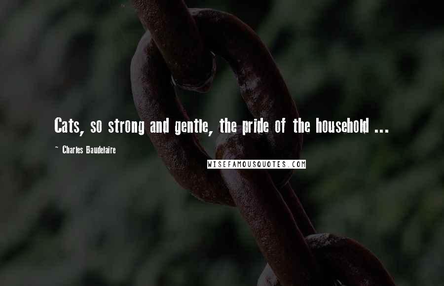 Charles Baudelaire Quotes: Cats, so strong and gentle, the pride of the household ...