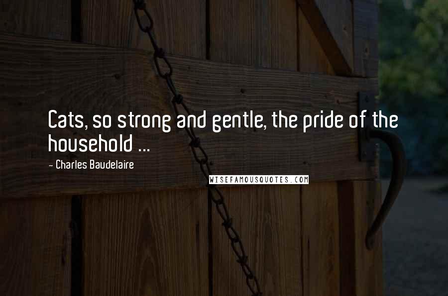 Charles Baudelaire Quotes: Cats, so strong and gentle, the pride of the household ...