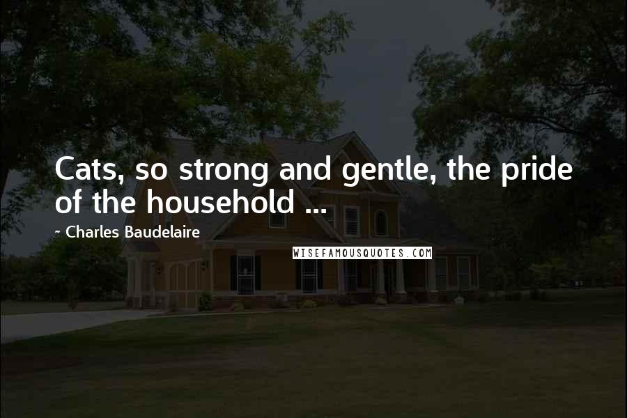 Charles Baudelaire Quotes: Cats, so strong and gentle, the pride of the household ...