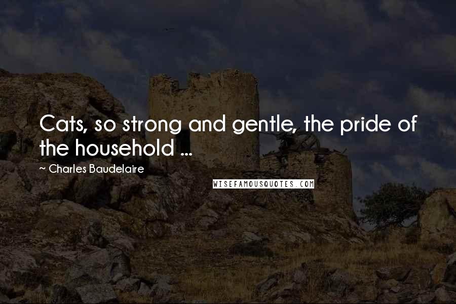 Charles Baudelaire Quotes: Cats, so strong and gentle, the pride of the household ...