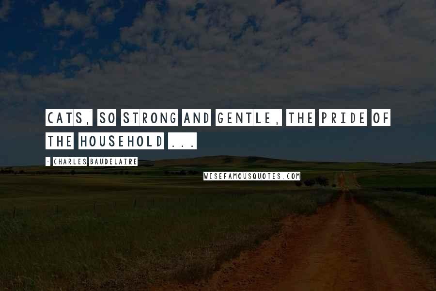 Charles Baudelaire Quotes: Cats, so strong and gentle, the pride of the household ...