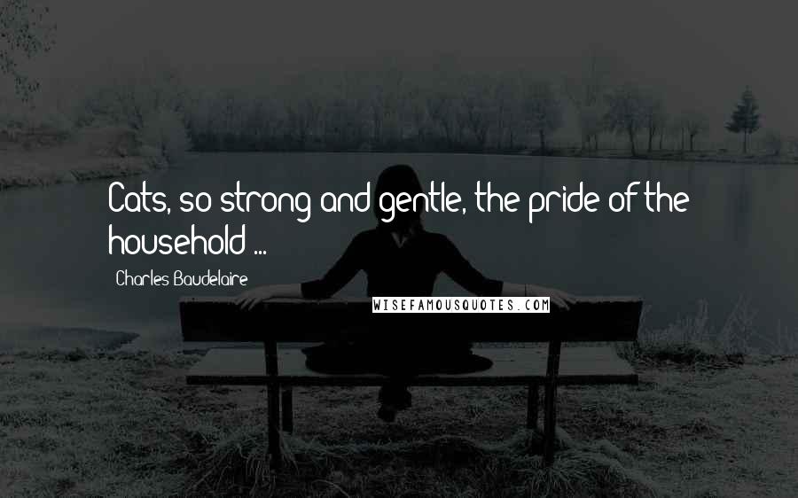 Charles Baudelaire Quotes: Cats, so strong and gentle, the pride of the household ...