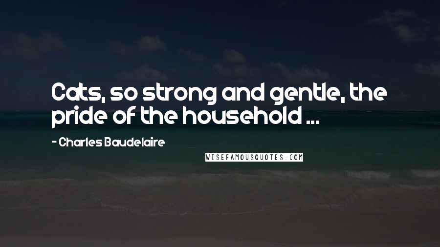 Charles Baudelaire Quotes: Cats, so strong and gentle, the pride of the household ...