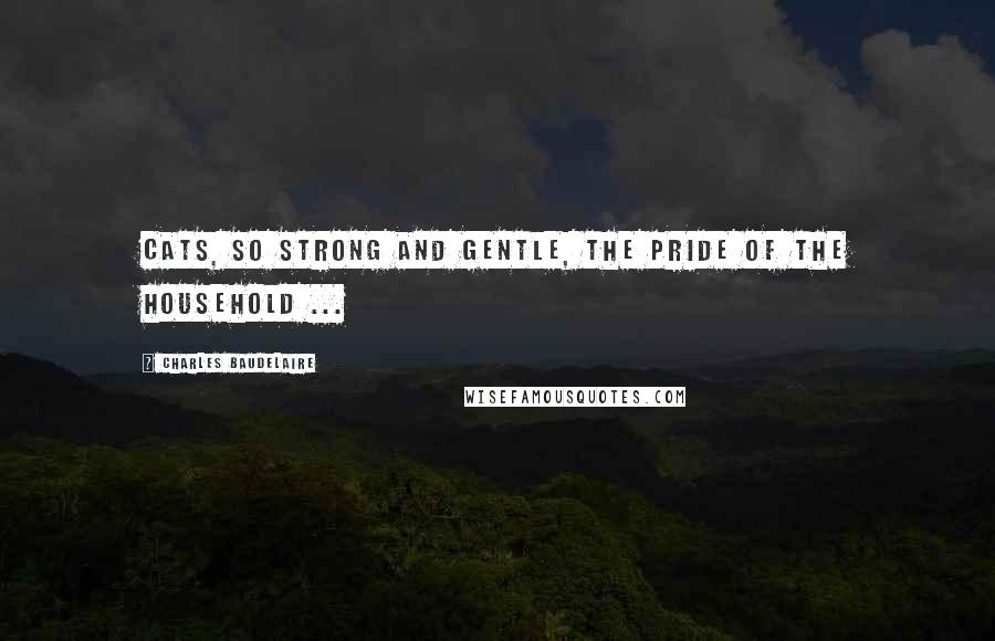 Charles Baudelaire Quotes: Cats, so strong and gentle, the pride of the household ...