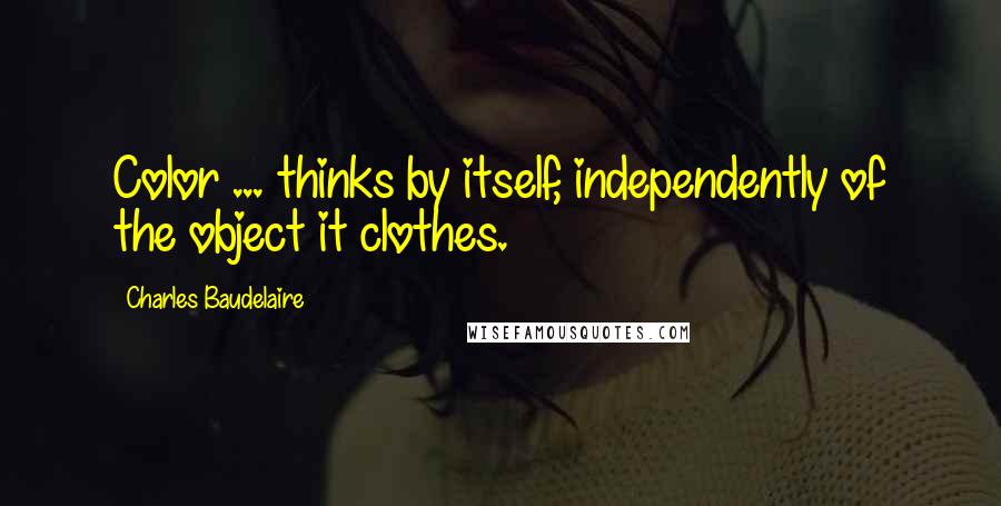 Charles Baudelaire Quotes: Color ... thinks by itself, independently of the object it clothes.