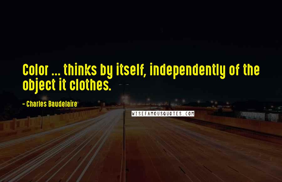 Charles Baudelaire Quotes: Color ... thinks by itself, independently of the object it clothes.