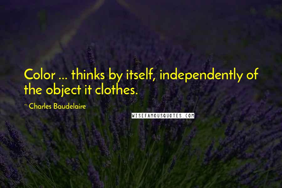 Charles Baudelaire Quotes: Color ... thinks by itself, independently of the object it clothes.