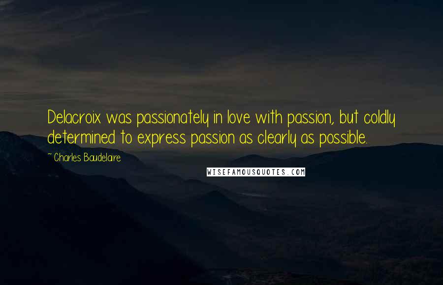 Charles Baudelaire Quotes: Delacroix was passionately in love with passion, but coldly determined to express passion as clearly as possible.