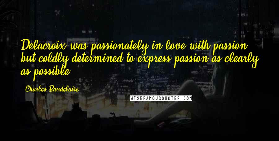 Charles Baudelaire Quotes: Delacroix was passionately in love with passion, but coldly determined to express passion as clearly as possible.