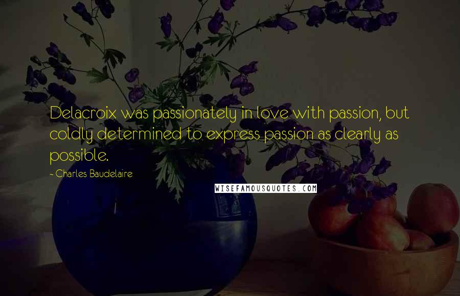 Charles Baudelaire Quotes: Delacroix was passionately in love with passion, but coldly determined to express passion as clearly as possible.