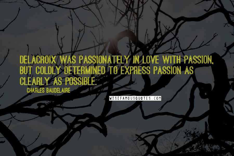 Charles Baudelaire Quotes: Delacroix was passionately in love with passion, but coldly determined to express passion as clearly as possible.