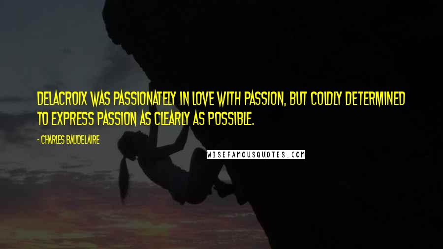 Charles Baudelaire Quotes: Delacroix was passionately in love with passion, but coldly determined to express passion as clearly as possible.