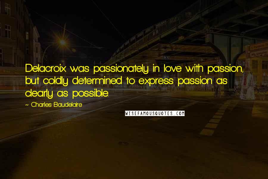 Charles Baudelaire Quotes: Delacroix was passionately in love with passion, but coldly determined to express passion as clearly as possible.