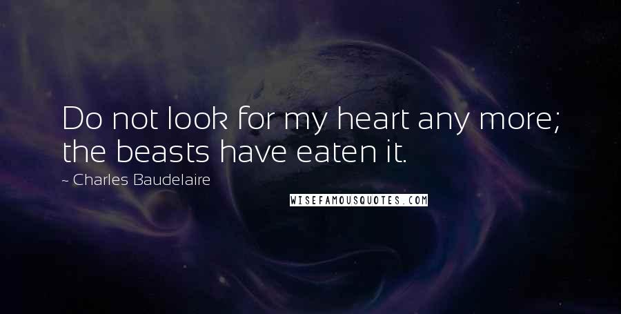 Charles Baudelaire Quotes: Do not look for my heart any more; the beasts have eaten it.