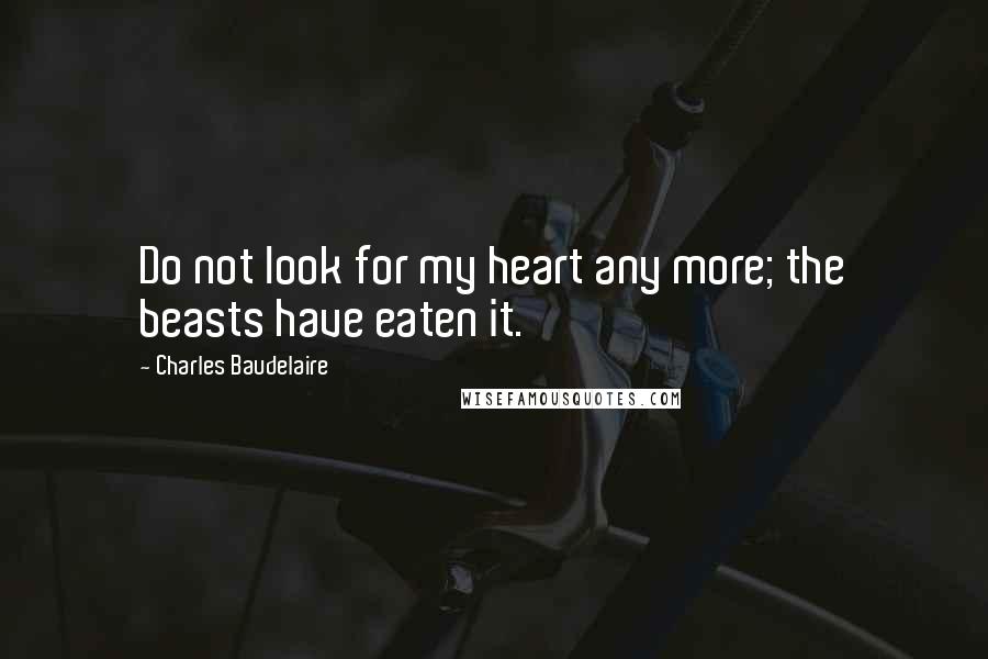 Charles Baudelaire Quotes: Do not look for my heart any more; the beasts have eaten it.