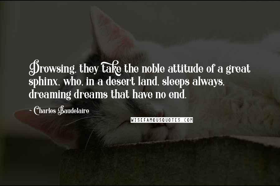 Charles Baudelaire Quotes: Drowsing, they take the noble attitude of a great sphinx, who, in a desert land, sleeps always, dreaming dreams that have no end.