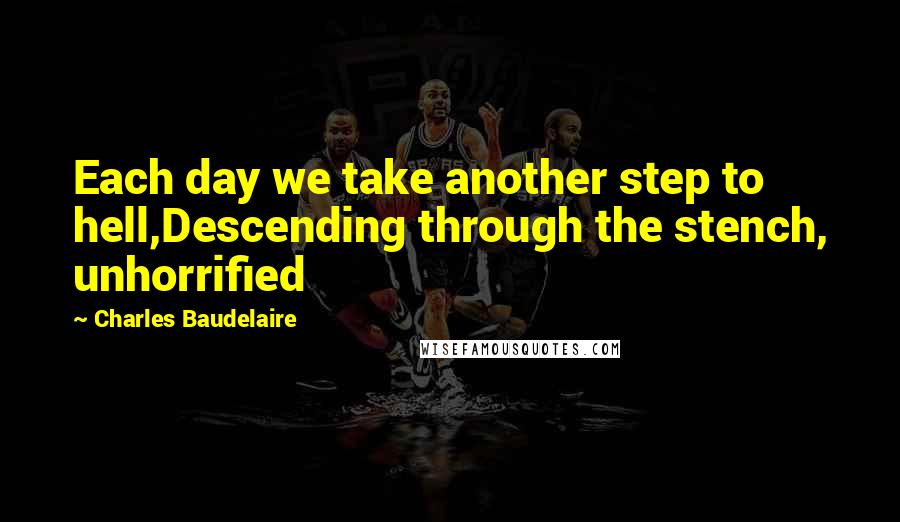 Charles Baudelaire Quotes: Each day we take another step to hell,Descending through the stench, unhorrified