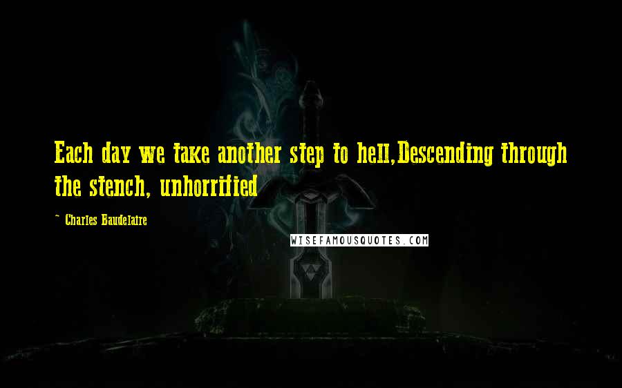Charles Baudelaire Quotes: Each day we take another step to hell,Descending through the stench, unhorrified