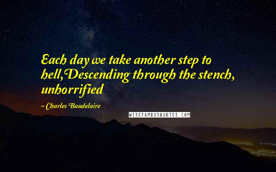 Charles Baudelaire Quotes: Each day we take another step to hell,Descending through the stench, unhorrified