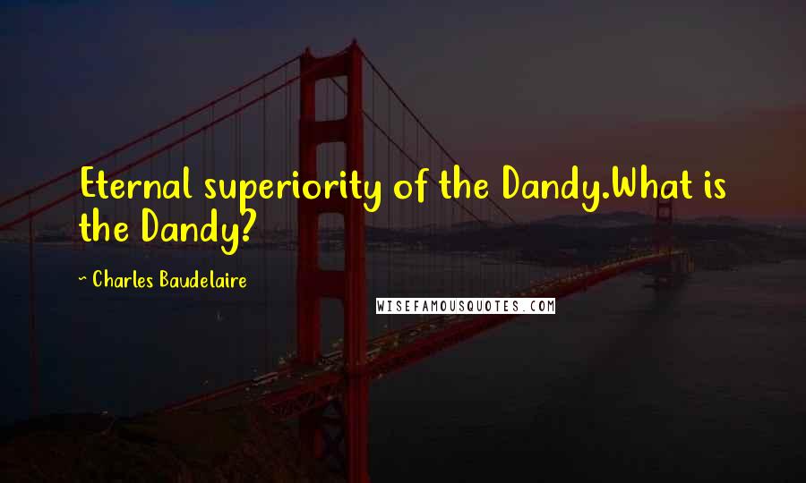 Charles Baudelaire Quotes: Eternal superiority of the Dandy.What is the Dandy?
