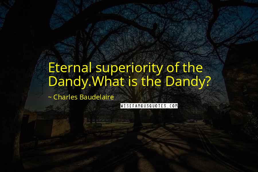 Charles Baudelaire Quotes: Eternal superiority of the Dandy.What is the Dandy?