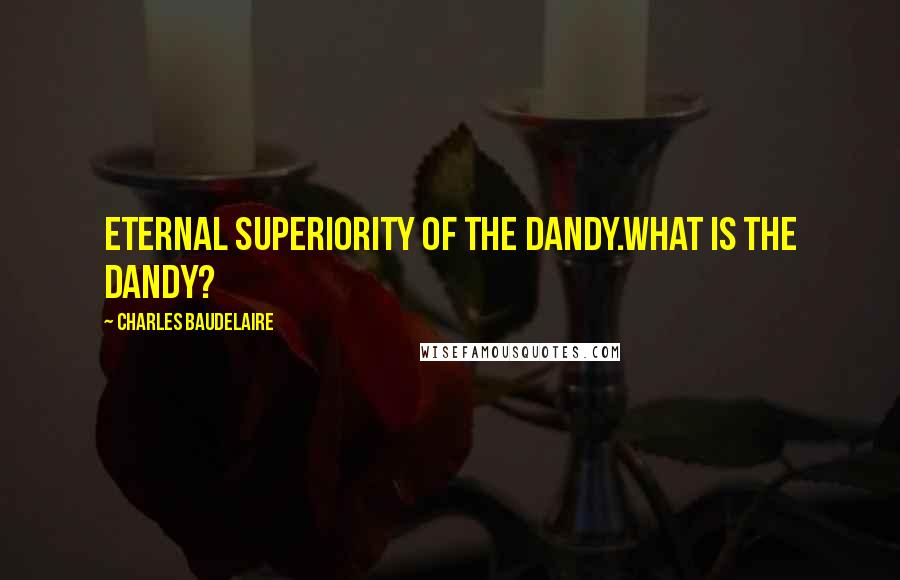 Charles Baudelaire Quotes: Eternal superiority of the Dandy.What is the Dandy?