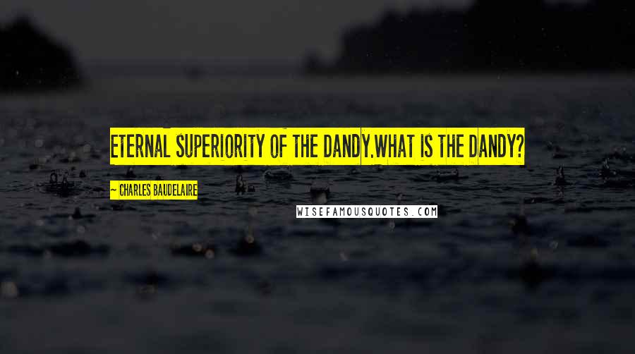 Charles Baudelaire Quotes: Eternal superiority of the Dandy.What is the Dandy?