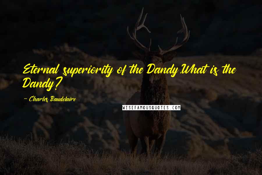Charles Baudelaire Quotes: Eternal superiority of the Dandy.What is the Dandy?