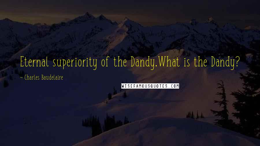 Charles Baudelaire Quotes: Eternal superiority of the Dandy.What is the Dandy?