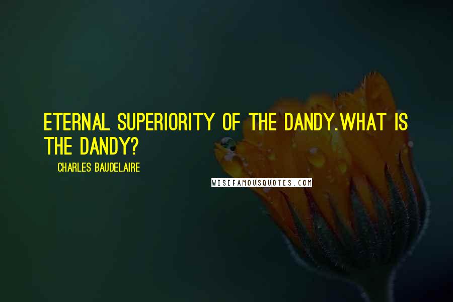 Charles Baudelaire Quotes: Eternal superiority of the Dandy.What is the Dandy?