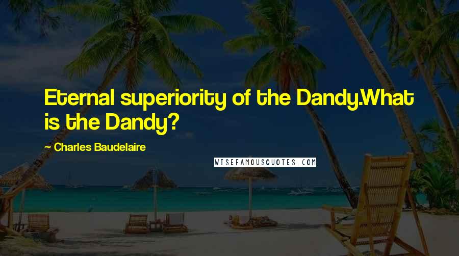 Charles Baudelaire Quotes: Eternal superiority of the Dandy.What is the Dandy?