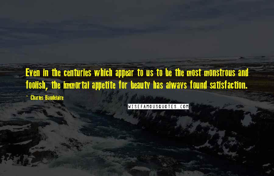 Charles Baudelaire Quotes: Even in the centuries which appear to us to be the most monstrous and foolish, the immortal appetite for beauty has always found satisfaction.