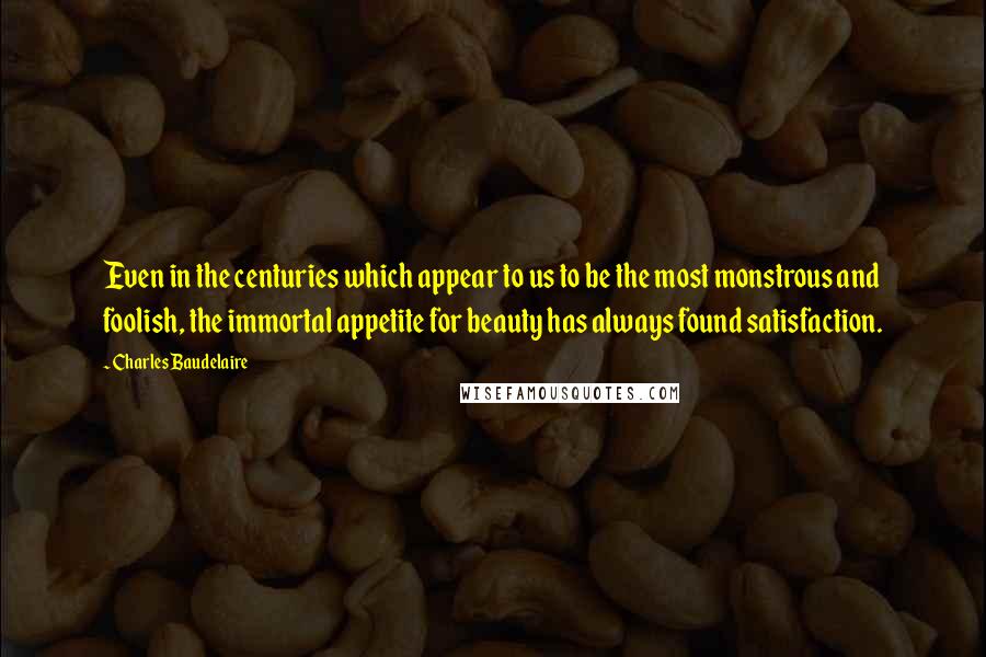 Charles Baudelaire Quotes: Even in the centuries which appear to us to be the most monstrous and foolish, the immortal appetite for beauty has always found satisfaction.