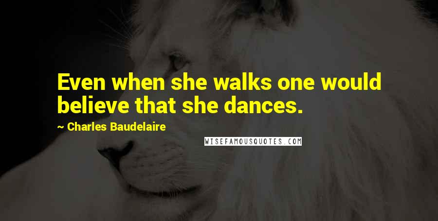 Charles Baudelaire Quotes: Even when she walks one would believe that she dances.