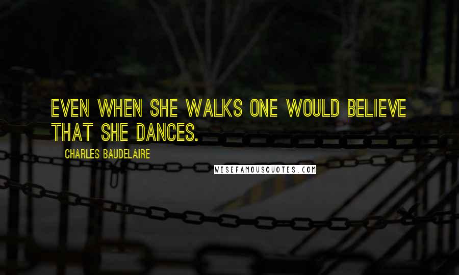 Charles Baudelaire Quotes: Even when she walks one would believe that she dances.