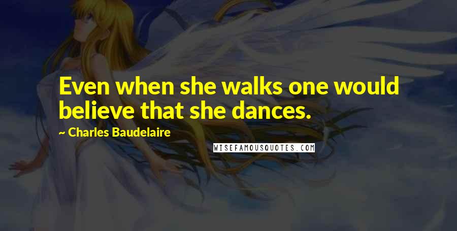 Charles Baudelaire Quotes: Even when she walks one would believe that she dances.